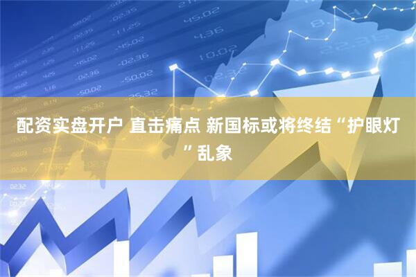 配资实盘开户 直击痛点 新国标或将终结“护眼灯”乱象