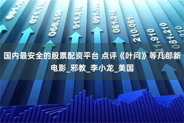 国内最安全的股票配资平台 点评《叶问》等几部新电影_邪教_李小龙_美国