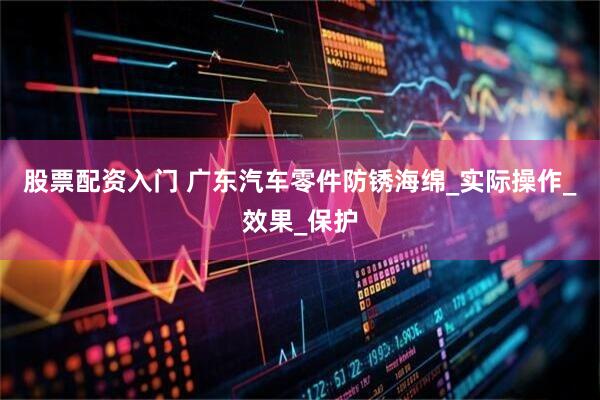 股票配资入门 广东汽车零件防锈海绵_实际操作_效果_保护