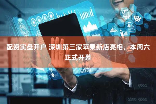 配资实盘开户 深圳第三家苹果新店亮相，本周六正式开幕