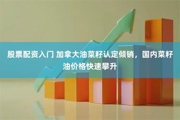 股票配资入门 加拿大油菜籽认定倾销，国内菜籽油价格快速攀升