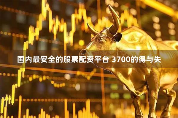 国内最安全的股票配资平台 3700的得与失