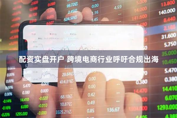 配资实盘开户 跨境电商行业呼吁合规出海