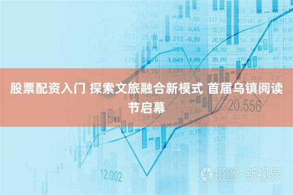 股票配资入门 探索文旅融合新模式 首届乌镇阅读节启幕