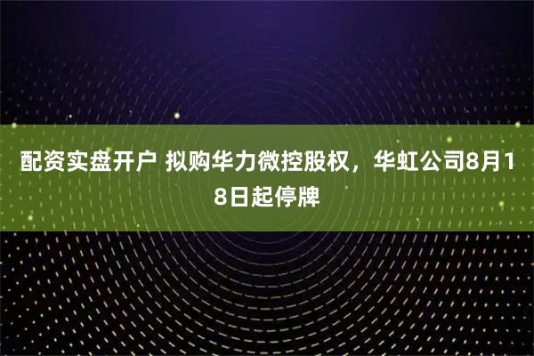 配资实盘开户 拟购华力微控股权，华虹公司8月18日起停牌