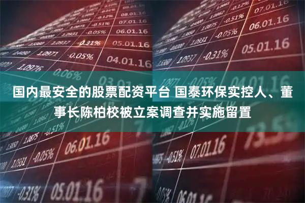 国内最安全的股票配资平台 国泰环保实控人、董事长陈柏校被立案调查并实施留置