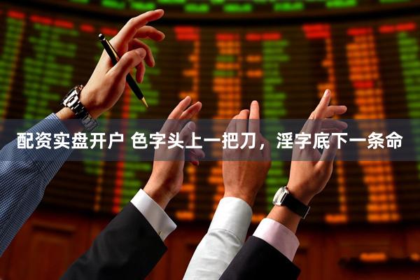 配资实盘开户 色字头上一把刀，淫字底下一条命