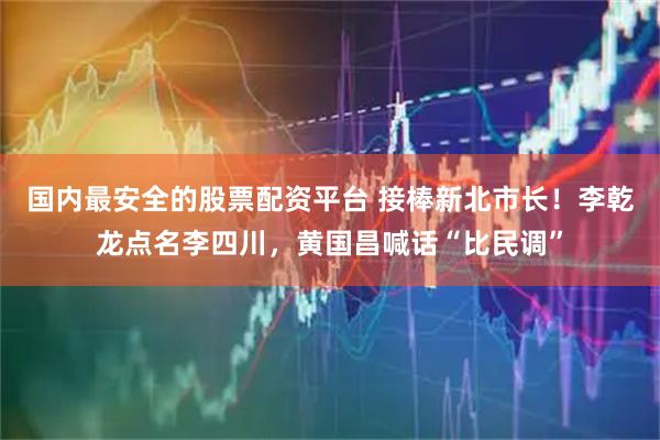 国内最安全的股票配资平台 接棒新北市长！李乾龙点名李四川，黄国昌喊话“比民调”