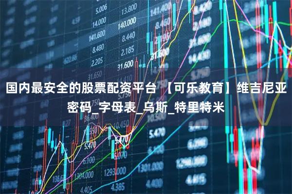 国内最安全的股票配资平台 【可乐教育】维吉尼亚密码_字母表_乌斯_特里特米