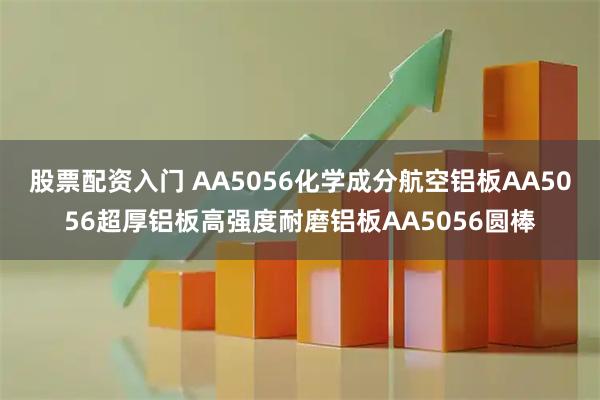 股票配资入门 AA5056化学成分航空铝板AA5056超厚铝板高强度耐磨铝板AA5056圆棒