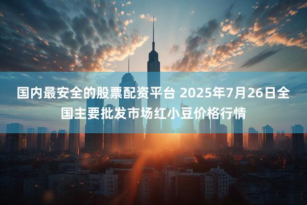 国内最安全的股票配资平台 2025年7月26日全国主要批发市场红小豆价格行情
