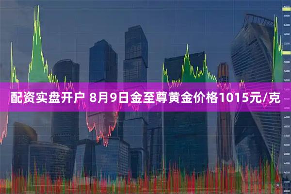 配资实盘开户 8月9日金至尊黄金价格1015元/克