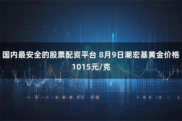 国内最安全的股票配资平台 8月9日潮宏基黄金价格1015元/克
