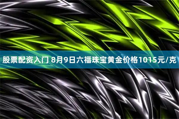 股票配资入门 8月9日六福珠宝黄金价格1015元/克