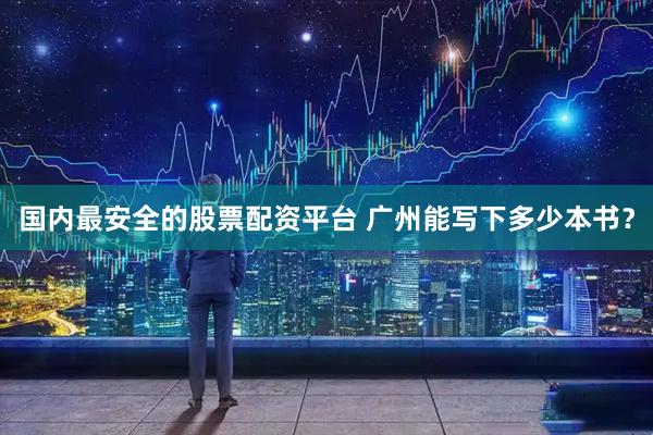 国内最安全的股票配资平台 广州能写下多少本书？