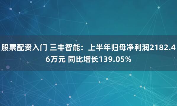 股票配资入门 三丰智能：上半年归母净利润2182.46万元 同比增长139.05%