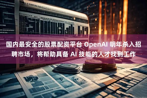 国内最安全的股票配资平台 OpenAI 明年杀入招聘市场，将帮助具备 AI 技能的人才找到工作
