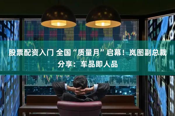 股票配资入门 全国“质量月”启幕！岚图副总裁分享：车品即人品