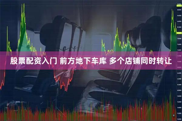 股票配资入门 前方地下车库 多个店铺同时转让