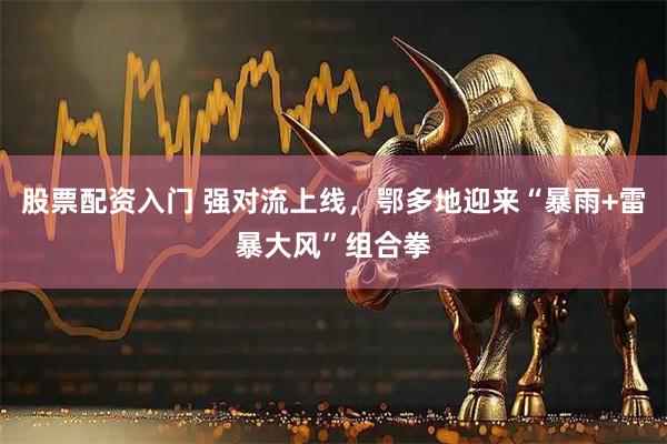 股票配资入门 强对流上线，鄂多地迎来“暴雨+雷暴大风”组合拳