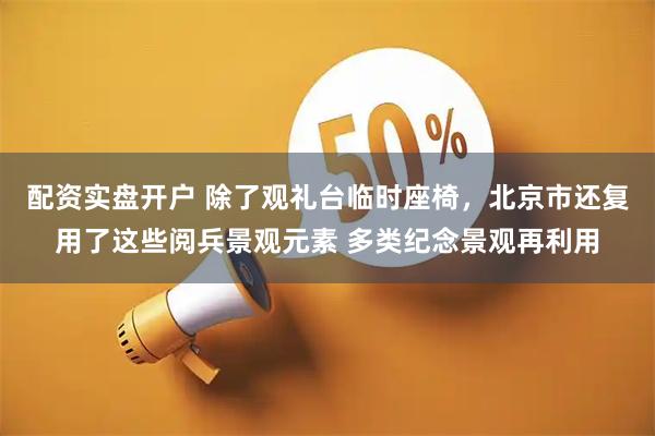 配资实盘开户 除了观礼台临时座椅，北京市还复用了这些阅兵景观元素 多类纪念景观再利用