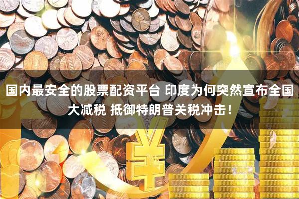 国内最安全的股票配资平台 印度为何突然宣布全国大减税 抵御特朗普关税冲击！