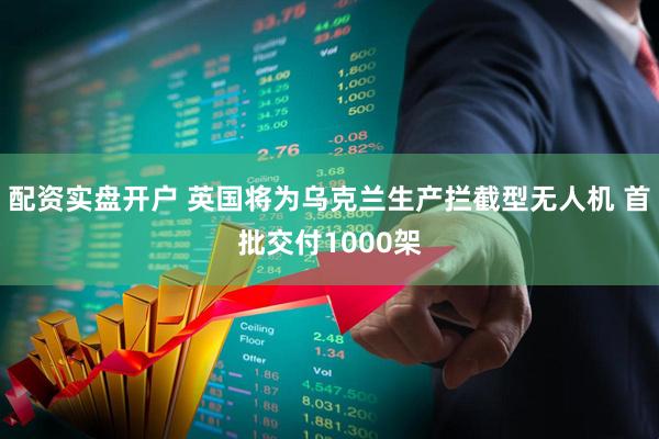 配资实盘开户 英国将为乌克兰生产拦截型无人机 首批交付1000架