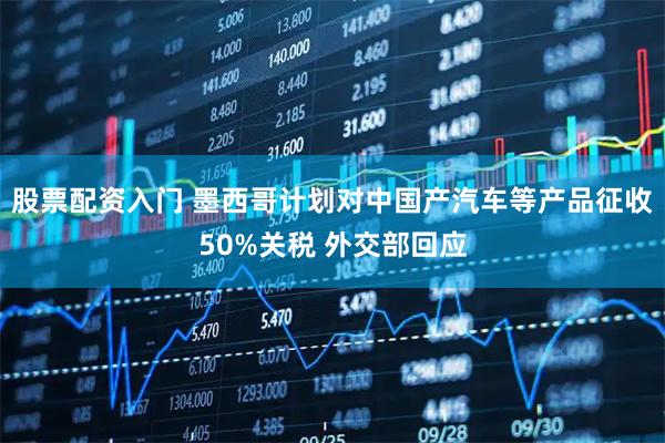 股票配资入门 墨西哥计划对中国产汽车等产品征收50%关税 外交部回应
