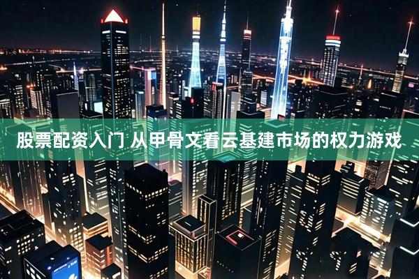 股票配资入门 从甲骨文看云基建市场的权力游戏
