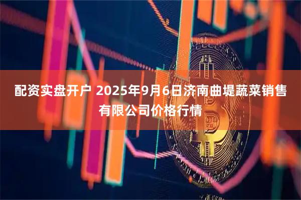 配资实盘开户 2025年9月6日济南曲堤蔬菜销售有限公司价格行情