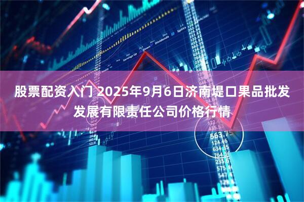 股票配资入门 2025年9月6日济南堤口果品批发发展有限责任公司价格行情