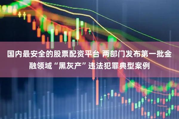 国内最安全的股票配资平台 两部门发布第一批金融领域“黑灰产”违法犯罪典型案例