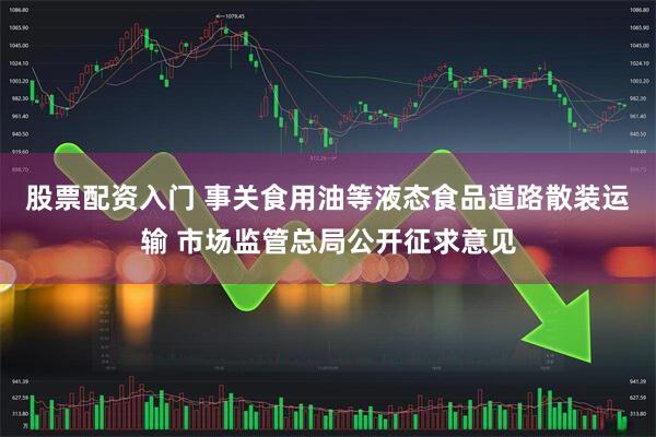 股票配资入门 事关食用油等液态食品道路散装运输 市场监管总局公开征求意见