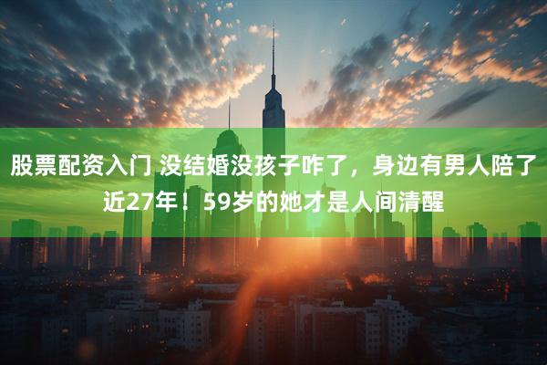 股票配资入门 没结婚没孩子咋了，身边有男人陪了近27年！59岁的她才是人间清醒