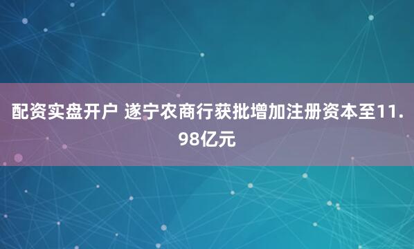配资实盘开户 遂宁农商行获批增加注册资本至11.98亿元
