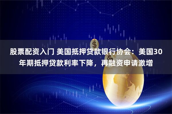股票配资入门 美国抵押贷款银行协会：美国30年期抵押贷款利率下降，再融资申请激增