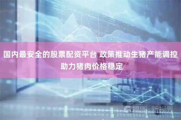 国内最安全的股票配资平台 政策推动生猪产能调控 助力猪肉价格稳定
