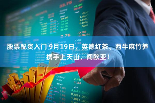 股票配资入门 9月19日，英德红茶、西牛麻竹笋携手上天山，闯欧亚！