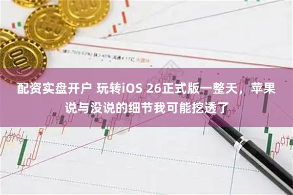 配资实盘开户 玩转iOS 26正式版一整天，苹果说与没说的细节我可能挖透了
