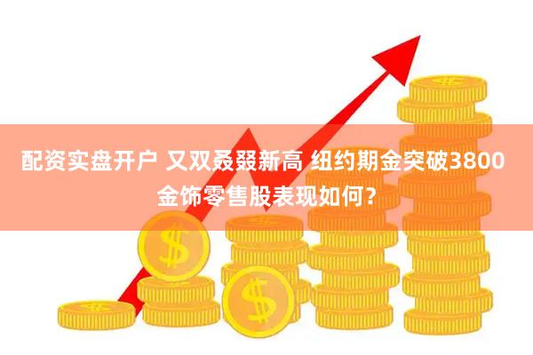 配资实盘开户 又双叒叕新高 纽约期金突破3800 金饰零售股表现如何？