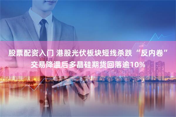 股票配资入门 港股光伏板块短线杀跌 “反内卷”交易降温后多晶硅期货回落逾10%