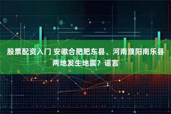 股票配资入门 安徽合肥肥东县、河南濮阳南乐县两地发生地震？谣言