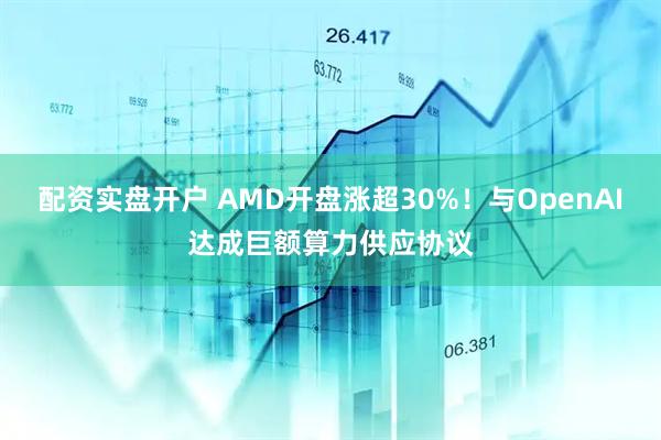 配资实盘开户 AMD开盘涨超30%！与OpenAI达成巨额算力供应协议