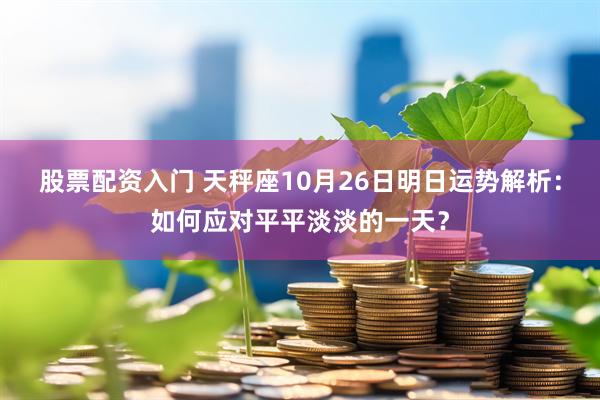 股票配资入门 天秤座10月26日明日运势解析：如何应对平平淡淡的一天？