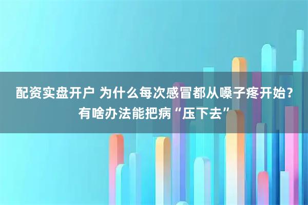 配资实盘开户 为什么每次感冒都从嗓子疼开始?有啥办法能把病“压下去”