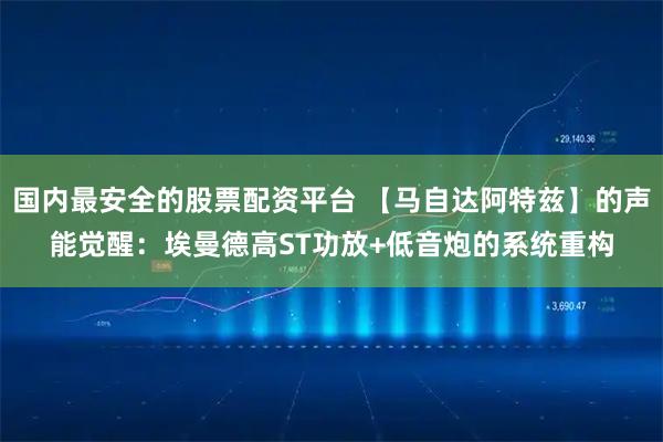 国内最安全的股票配资平台 【马自达阿特兹】的声能觉醒:埃曼德高ST功放+低音炮的系统重构
