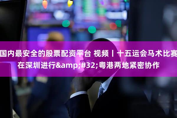 国内最安全的股票配资平台 视频丨十五运会马术比赛在深圳进行 粤港两地紧密协作