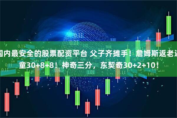 国内最安全的股票配资平台 父子齐摊手！詹姆斯返老还童30+8+8！神奇三分，东契奇30+2+10！