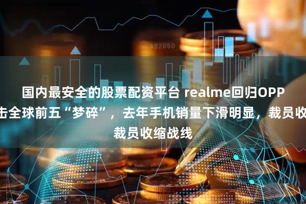 国内最安全的股票配资平台 realme回归OPPO：冲击全球前五“梦碎”，去年手机销量下滑明显，裁员收缩战线