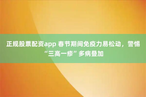 正规股票配资app 春节期间免疫力易松动，警惕“三高一疹”多病叠加